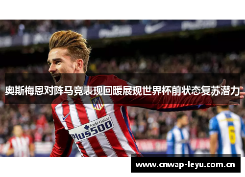 奥斯梅恩对阵马竞表现回暖展现世界杯前状态复苏潜力